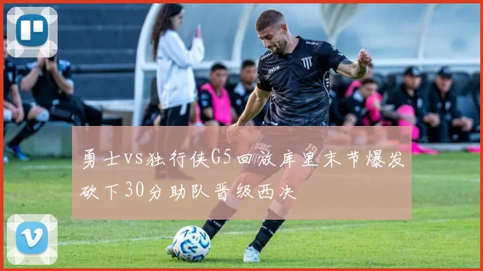 勇士vs独行侠G5回放库里末节爆发砍下30分助队晋级西决