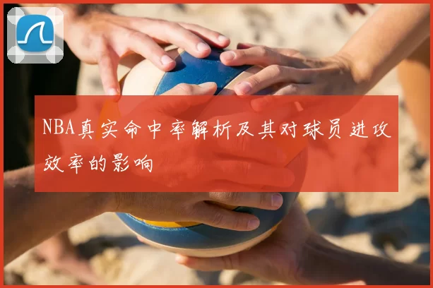 NBA真实命中率解析及其对球员进攻效率的影响