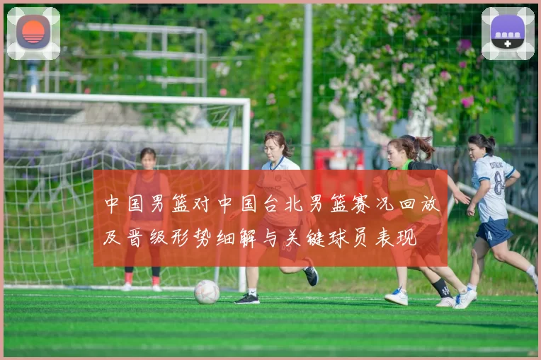 中国男篮对中国台北男篮赛况回放及晋级形势细解与关键球员表现