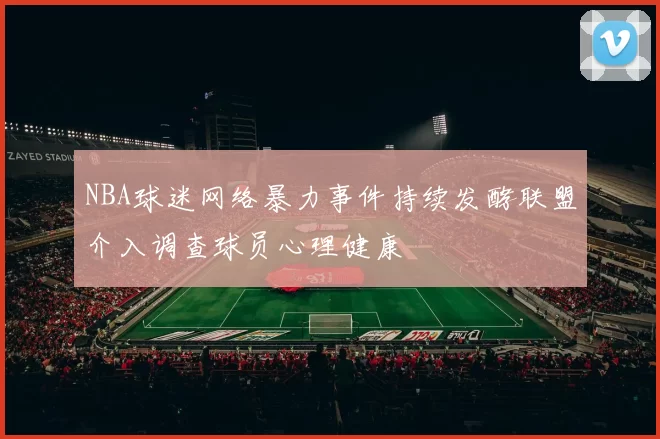 NBA球迷网络暴力事件持续发酵联盟介入调查球员心理健康