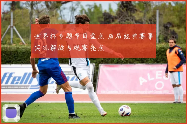 世界杯专题节目盘点 历届经典赛事实况解读与观赛亮点
