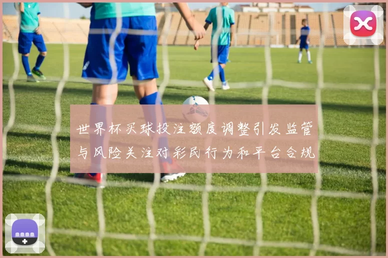 世界杯买球投注额度调整引发监管与风险关注对彩民行为和平台合规影响解读