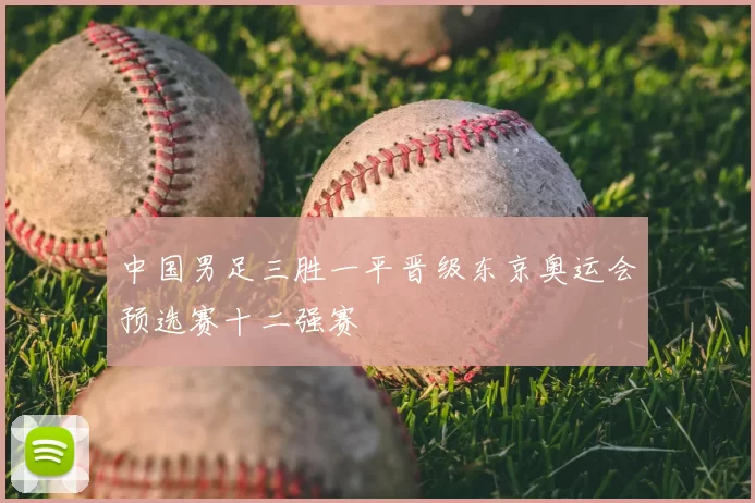 中国男足三胜一平晋级东京奥运会预选赛十二强赛