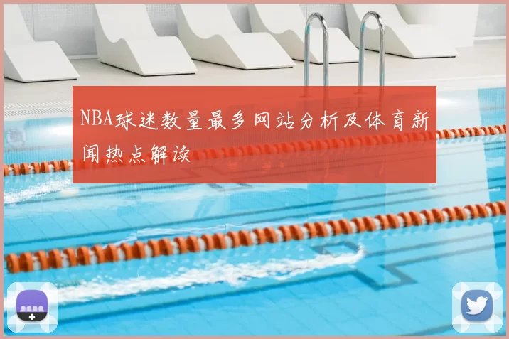 NBA球迷数量最多网站分析及体育新闻热点解读
