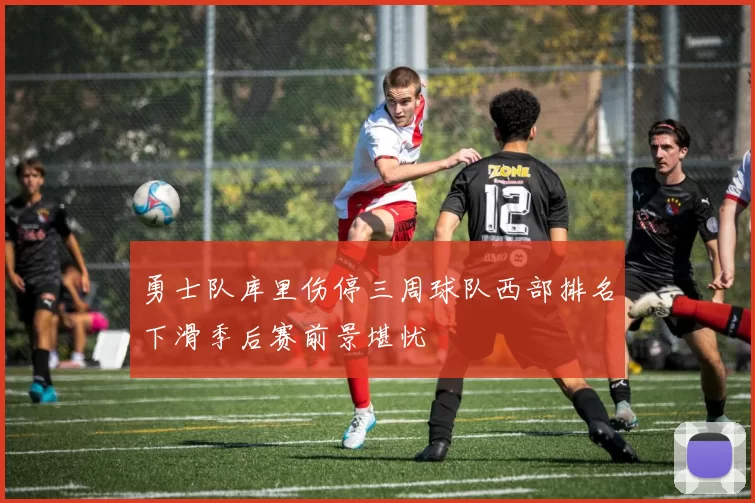 勇士队库里伤停三周球队西部排名下滑季后赛前景堪忧