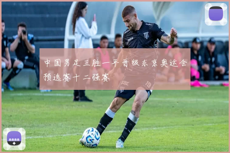 中国男足三胜一平晋级东京奥运会预选赛十二强赛