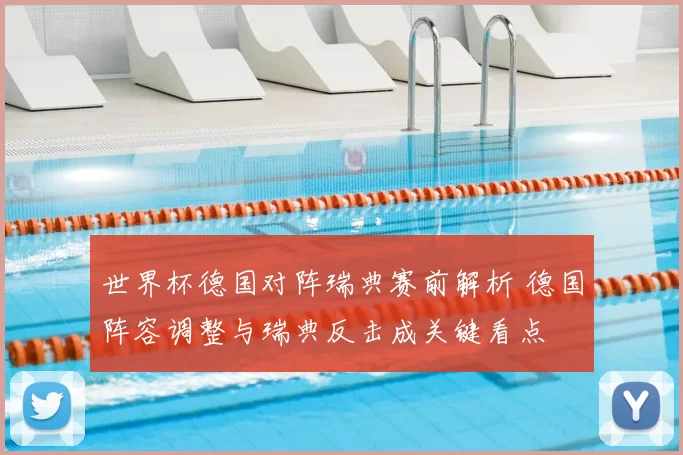 世界杯德国对阵瑞典赛前解析 德国阵容调整与瑞典反击成关键看点