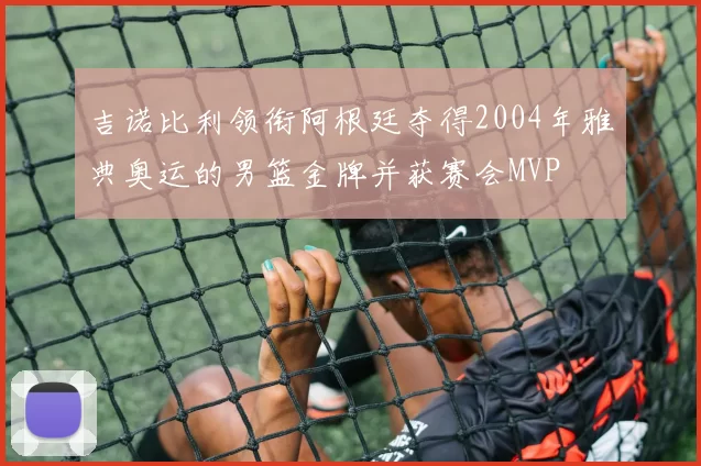 吉诺比利领衔阿根廷夺得2004年雅典奥运的男篮金牌并获赛会MVP