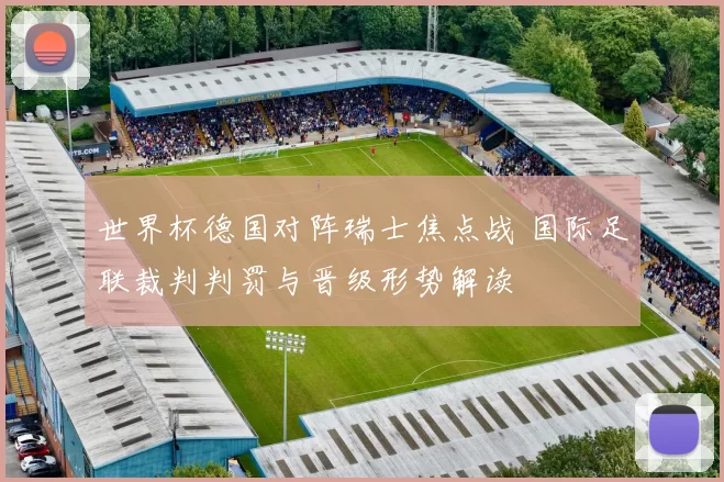 世界杯德国对阵瑞士焦点战 国际足联裁判判罚与晋级形势解读