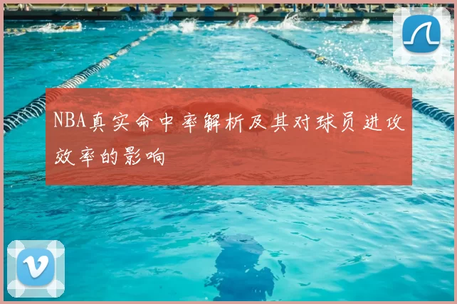 NBA真实命中率解析及其对球员进攻效率的影响