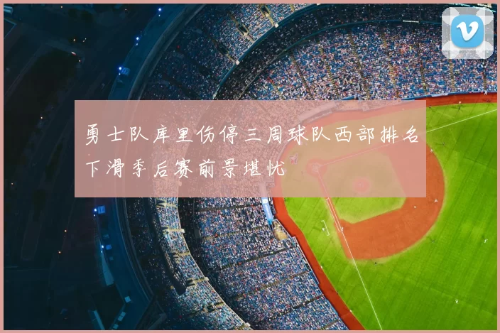 勇士队库里伤停三周球队西部排名下滑季后赛前景堪忧